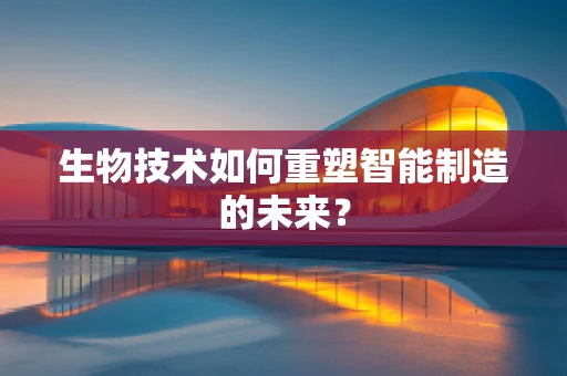 生物技术如何重塑智能制造的未来？