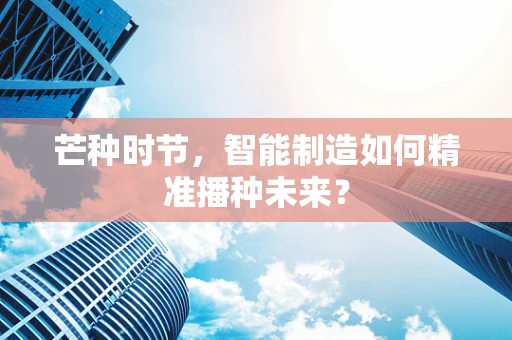 芒种时节，智能制造如何精准播种未来？