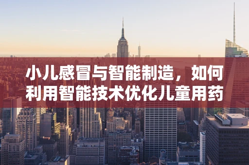 小儿感冒与智能制造，如何利用智能技术优化儿童用药管理？