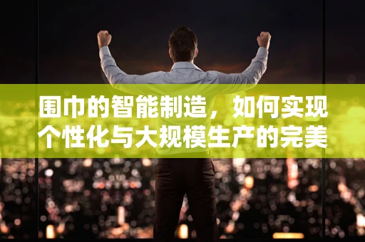 围巾的智能制造，如何实现个性化与大规模生产的完美融合？