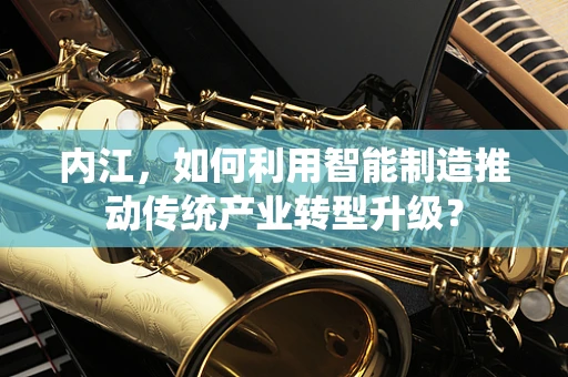 内江，如何利用智能制造推动传统产业转型升级？