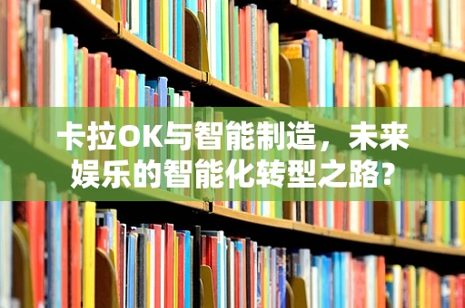 卡拉OK与智能制造，未来娱乐的智能化转型之路？