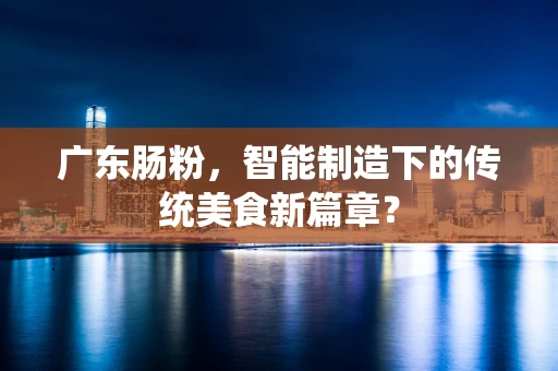 广东肠粉，智能制造下的传统美食新篇章？