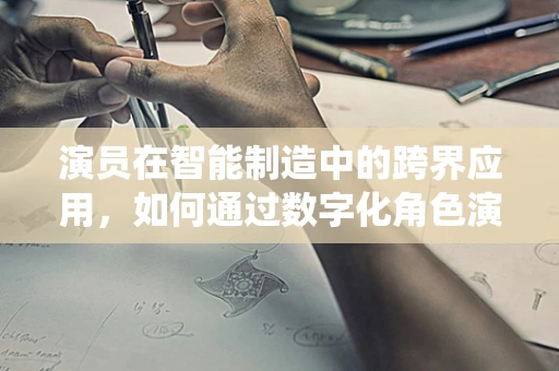 演员在智能制造中的跨界应用，如何通过数字化角色演绎未来工厂的智能‘剧本’？
