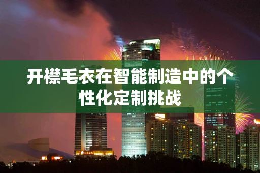 开襟毛衣在智能制造中的个性化定制挑战
