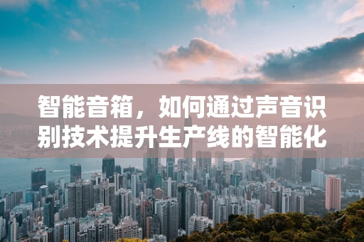 智能音箱，如何通过声音识别技术提升生产线的智能化水平？