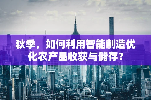 秋季，如何利用智能制造优化农产品收获与储存？