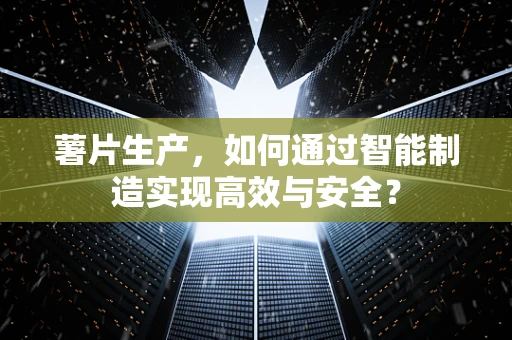 薯片生产，如何通过智能制造实现高效与安全？