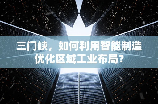 三门峡，如何利用智能制造优化区域工业布局？