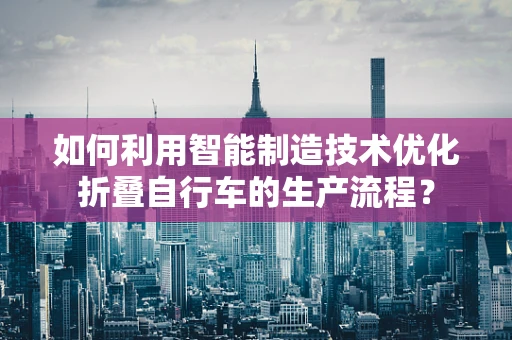 如何利用智能制造技术优化折叠自行车的生产流程？