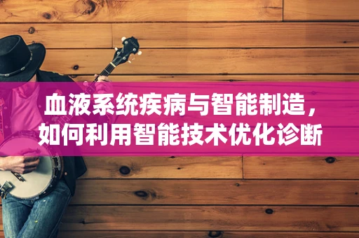 血液系统疾病与智能制造，如何利用智能技术优化诊断与治疗？
