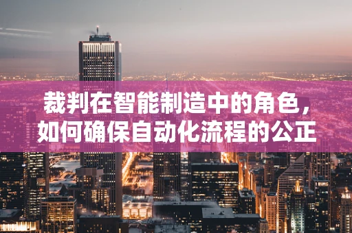 裁判在智能制造中的角色，如何确保自动化流程的公正与高效？