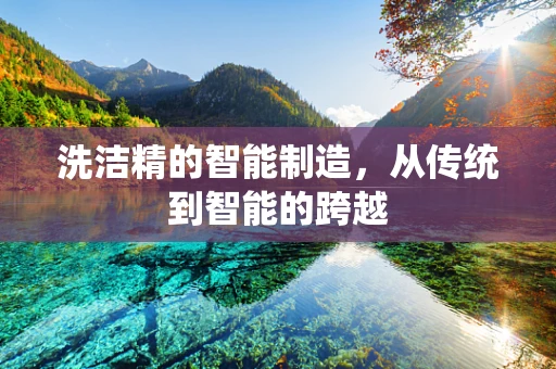 洗洁精的智能制造，从传统到智能的跨越