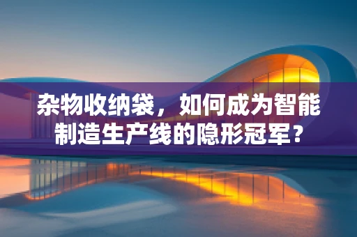 杂物收纳袋，如何成为智能制造生产线的隐形冠军？