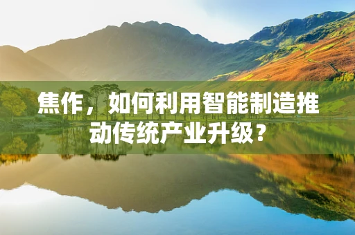 焦作，如何利用智能制造推动传统产业升级？