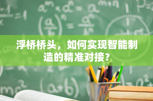 浮桥桥头，如何实现智能制造的精准对接？