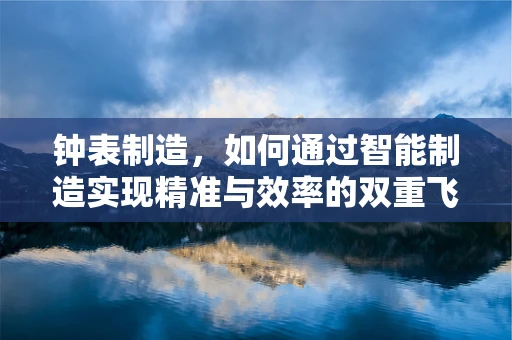 钟表制造，如何通过智能制造实现精准与效率的双重飞跃？