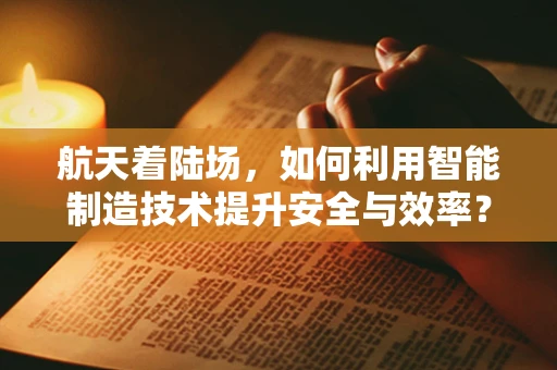 航天着陆场，如何利用智能制造技术提升安全与效率？