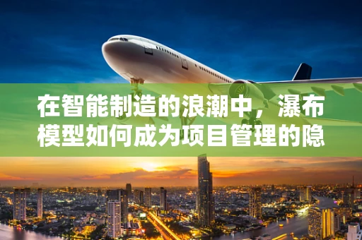 在智能制造的浪潮中，瀑布模型如何成为项目管理的隐形推手？