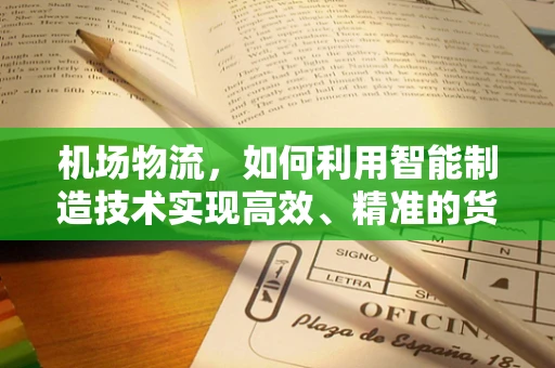 机场物流，如何利用智能制造技术实现高效、精准的货物处理？