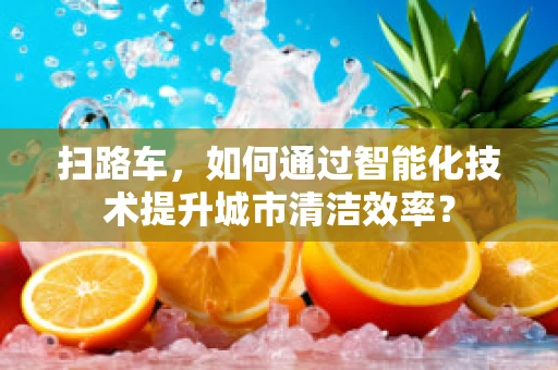 扫路车，如何通过智能化技术提升城市清洁效率？