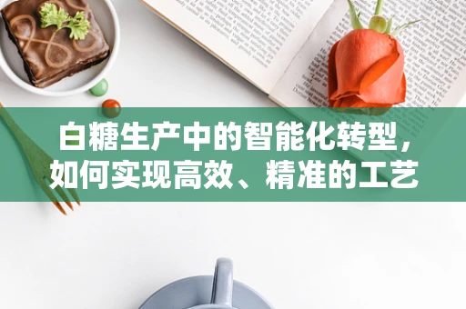 白糖生产中的智能化转型，如何实现高效、精准的工艺控制？