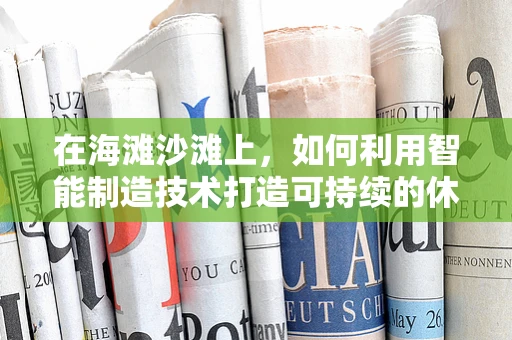 在海滩沙滩上，如何利用智能制造技术打造可持续的休闲体验？