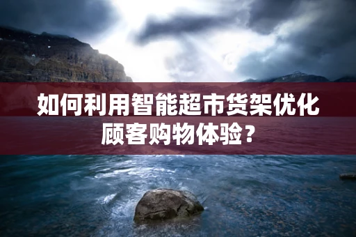 如何利用智能超市货架优化顾客购物体验？