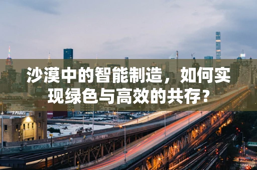 沙漠中的智能制造，如何实现绿色与高效的共存？