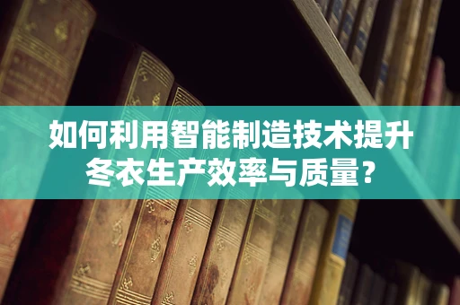如何利用智能制造技术提升冬衣生产效率与质量？