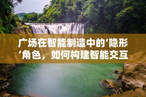 广场在智能制造中的‘隐形’角色，如何构建智能交互的公共空间？