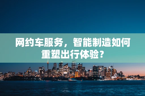网约车服务，智能制造如何重塑出行体验？