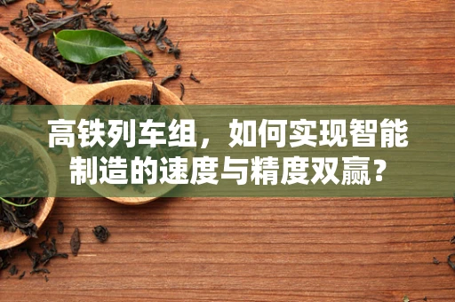 高铁列车组，如何实现智能制造的速度与精度双赢？