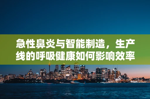 急性鼻炎与智能制造，生产线的呼吸健康如何影响效率？