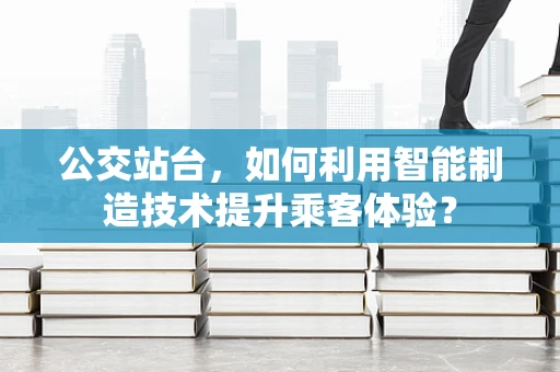 公交站台，如何利用智能制造技术提升乘客体验？