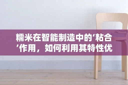 糯米在智能制造中的‘粘合’作用，如何利用其特性优化生产流程？