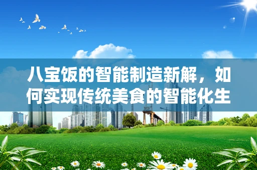 八宝饭的智能制造新解，如何实现传统美食的智能化生产？