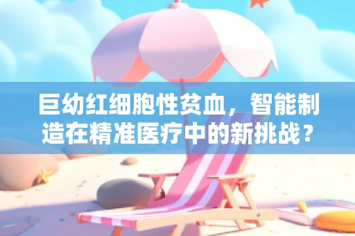 巨幼红细胞性贫血，智能制造在精准医疗中的新挑战？