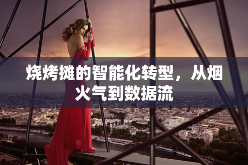 烧烤摊的智能化转型，从烟火气到数据流
