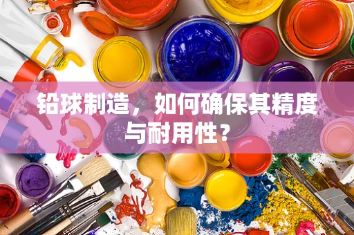 铅球制造，如何确保其精度与耐用性？