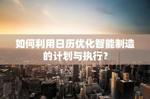 如何利用日历优化智能制造的计划与执行？