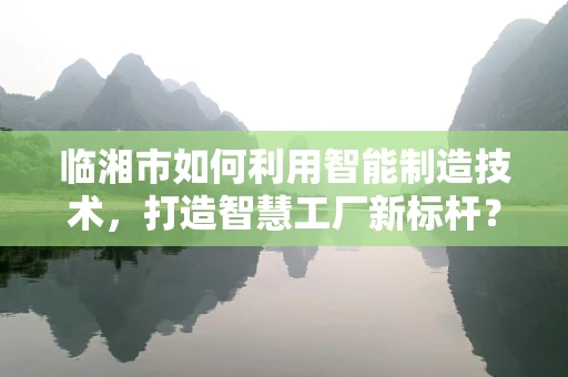 临湘市如何利用智能制造技术，打造智慧工厂新标杆？