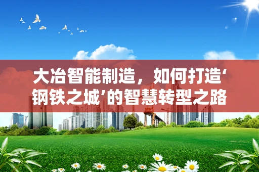大冶智能制造，如何打造‘钢铁之城’的智慧转型之路？