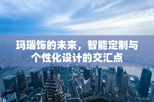 玛瑙饰的未来，智能定制与个性化设计的交汇点