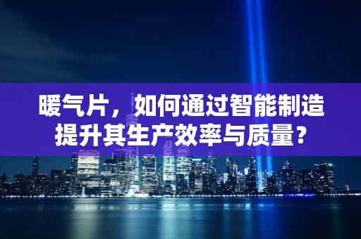 暖气片，如何通过智能制造提升其生产效率与质量？