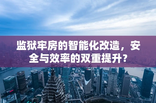监狱牢房的智能化改造，安全与效率的双重提升？