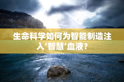 生命科学如何为智能制造注入‘智慧’血液？