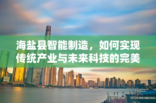 海盐县智能制造，如何实现传统产业与未来科技的完美融合？