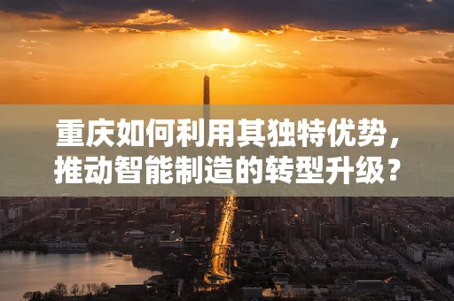重庆如何利用其独特优势，推动智能制造的转型升级？