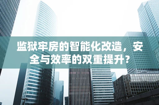 监狱牢房的智能化改造，安全与效率的双重提升？
